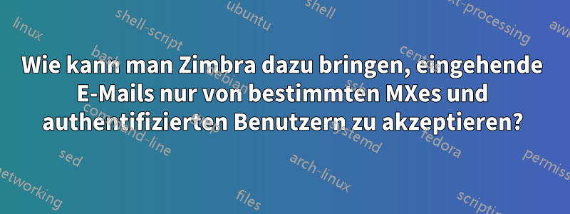 Wie kann man Zimbra dazu bringen, eingehende E-Mails nur von bestimmten MXes und authentifizierten Benutzern zu akzeptieren?