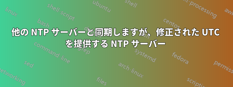 他の NTP サーバーと同期しますが、修正された UTC を提供する NTP サーバー