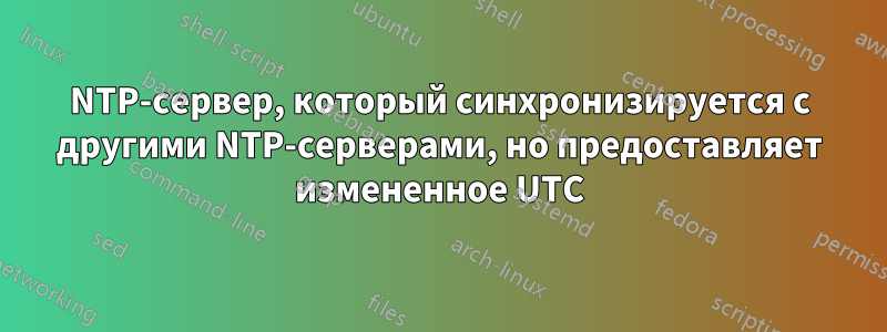 NTP-сервер, который синхронизируется с другими NTP-серверами, но предоставляет измененное UTC