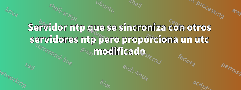 Servidor ntp que se sincroniza con otros servidores ntp pero proporciona un utc modificado