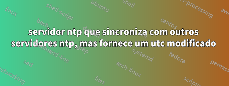 servidor ntp que sincroniza com outros servidores ntp, mas fornece um utc modificado