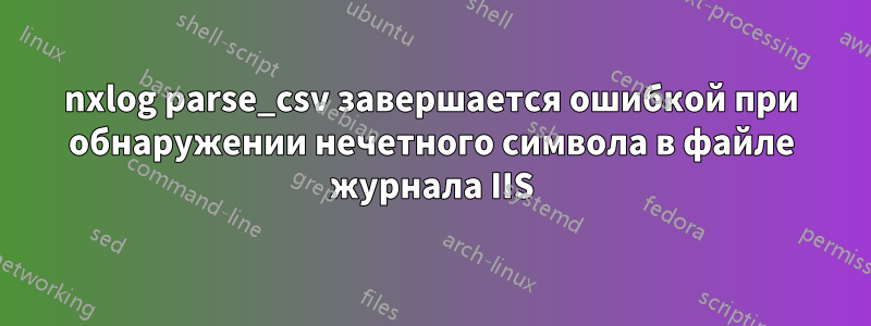 nxlog parse_csv завершается ошибкой при обнаружении нечетного символа в файле журнала IIS