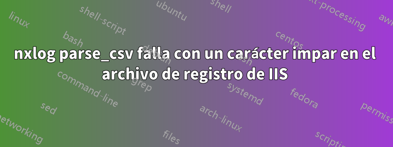 nxlog parse_csv falla con un carácter impar en el archivo de registro de IIS