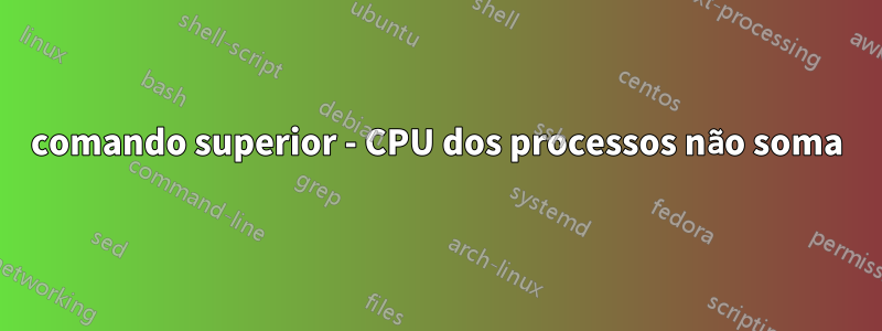 comando superior - CPU dos processos não soma