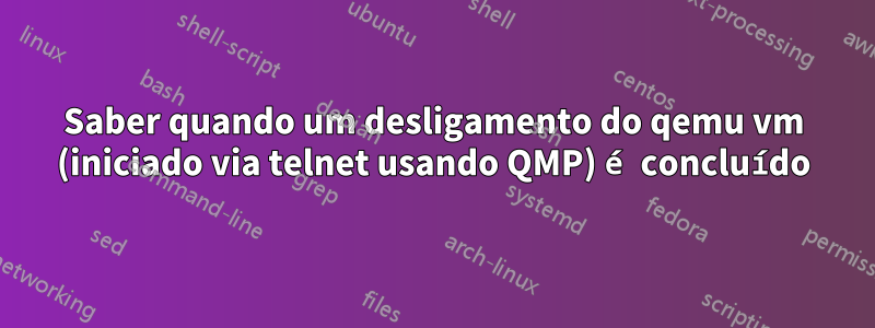 Saber quando um desligamento do qemu vm (iniciado via telnet usando QMP) é concluído