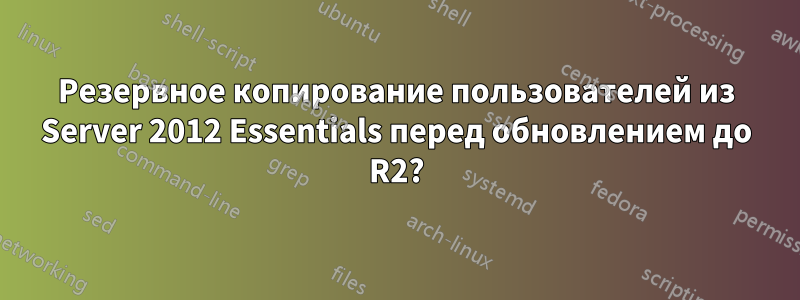 Резервное копирование пользователей из Server 2012 Essentials перед обновлением до R2?