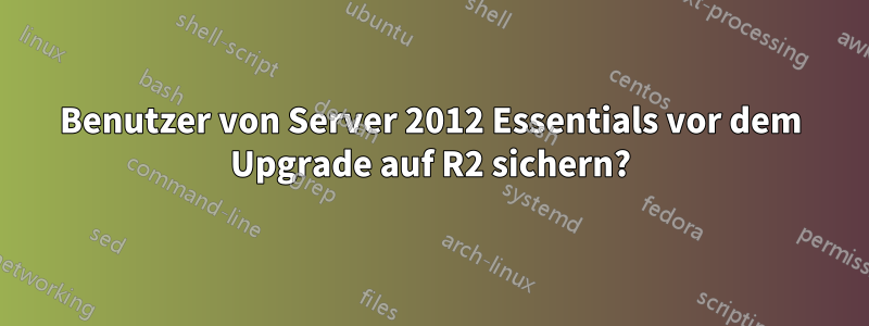 Benutzer von Server 2012 Essentials vor dem Upgrade auf R2 sichern?