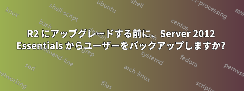 R2 にアップグレードする前に、Server 2012 Essentials からユーザーをバックアップしますか?