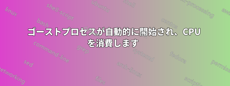 ゴーストプロセスが自動的に開始され、CPU を消費します 