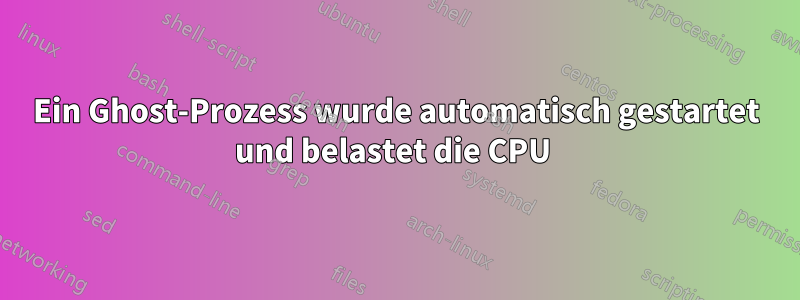 Ein Ghost-Prozess wurde automatisch gestartet und belastet die CPU 