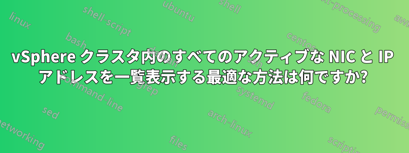 vSphere クラスタ内のすべてのアクティブな NIC と IP アドレスを一覧表示する最適な方法は何ですか?