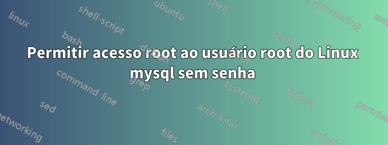 Permitir acesso root ao usuário root do Linux mysql sem senha