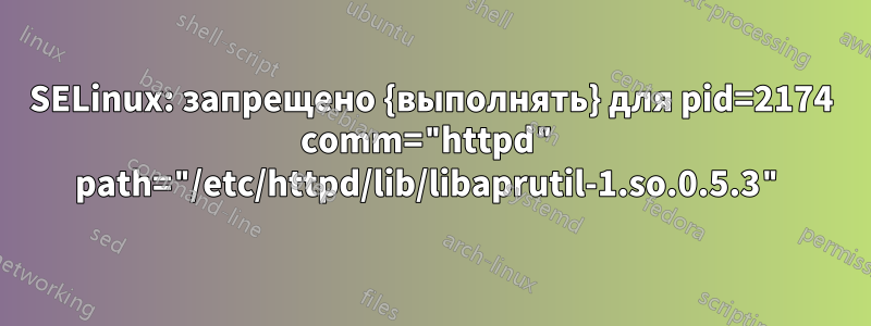 SELinux: запрещено {выполнять} для pid=2174 comm="httpd" path="/etc/httpd/lib/libaprutil-1.so.0.5.3"