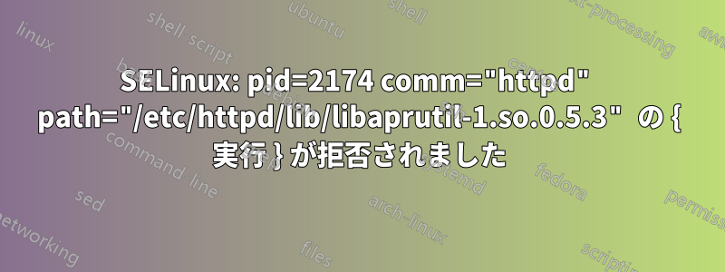 SELinux: pid=2174 comm="httpd" path="/etc/httpd/lib/libaprutil-1.so.0.5.3" の { 実行 } が拒否されました