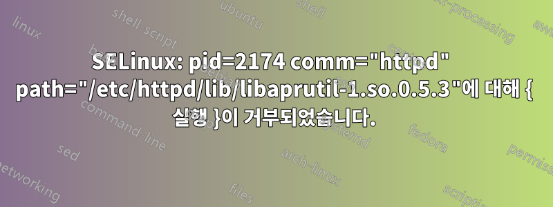 SELinux: pid=2174 comm="httpd" path="/etc/httpd/lib/libaprutil-1.so.0.5.3"에 대해 { 실행 }이 거부되었습니다.