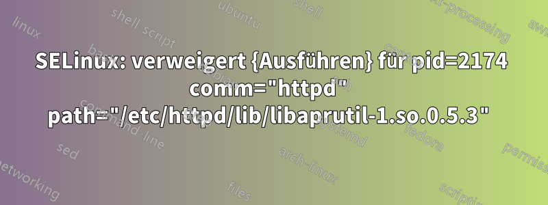 SELinux: verweigert {Ausführen} für pid=2174 comm="httpd" path="/etc/httpd/lib/libaprutil-1.so.0.5.3"