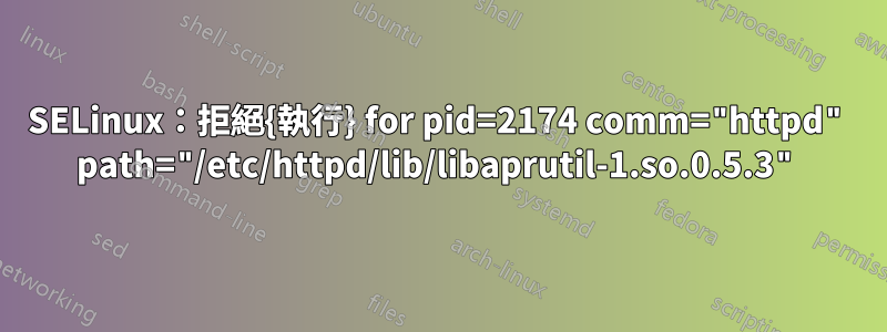 SELinux：拒絕{執行} for pid=2174 comm="httpd" path="/etc/httpd/lib/libaprutil-1.so.0.5.3"