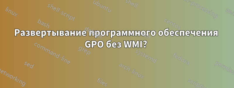 Развертывание программного обеспечения GPO без WMI?