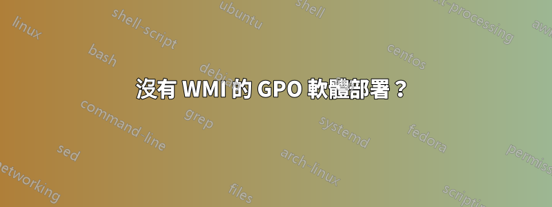 沒有 WMI 的 GPO 軟體部署？