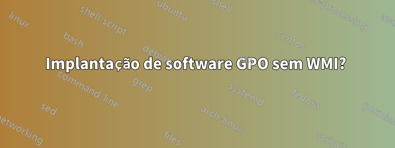 Implantação de software GPO sem WMI?