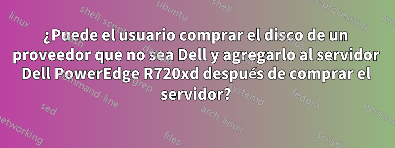 ¿Puede el usuario comprar el disco de un proveedor que no sea Dell y agregarlo al servidor Dell PowerEdge R720xd después de comprar el servidor?