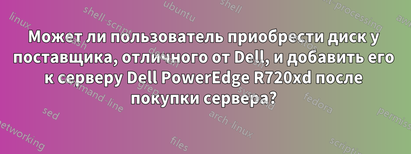 Может ли пользователь приобрести диск у поставщика, отличного от Dell, и добавить его к серверу Dell PowerEdge R720xd после покупки сервера?