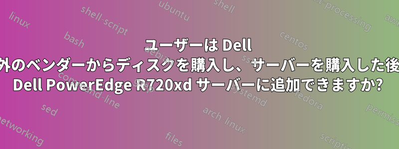 ユーザーは Dell 以外のベンダーからディスクを購入し、サーバーを購入した後に Dell PowerEdge R720xd サーバーに追加できますか?