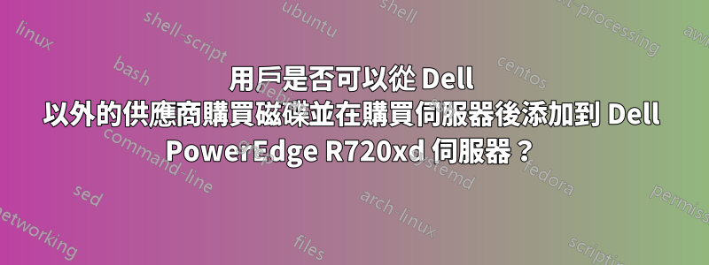 用戶是否可以從 Dell 以外的供應商購買磁碟並在購買伺服器後添加到 Dell PowerEdge R720xd 伺服器？