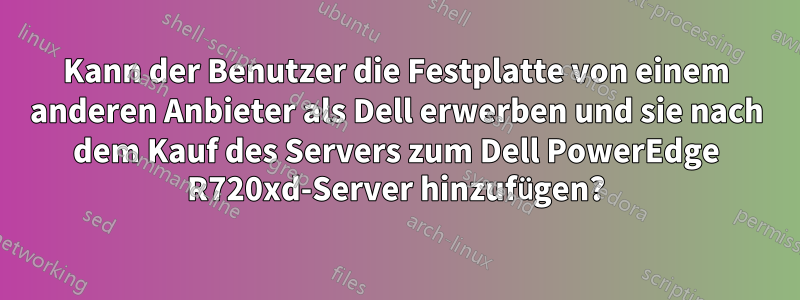 Kann der Benutzer die Festplatte von einem anderen Anbieter als Dell erwerben und sie nach dem Kauf des Servers zum Dell PowerEdge R720xd-Server hinzufügen?