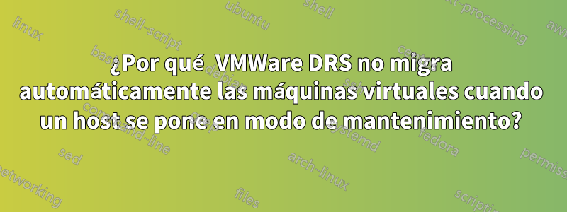 ¿Por qué VMWare DRS no migra automáticamente las máquinas virtuales cuando un host se pone en modo de mantenimiento?