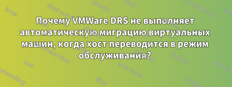 Почему VMWare DRS не выполняет автоматическую миграцию виртуальных машин, когда хост переводится в режим обслуживания?