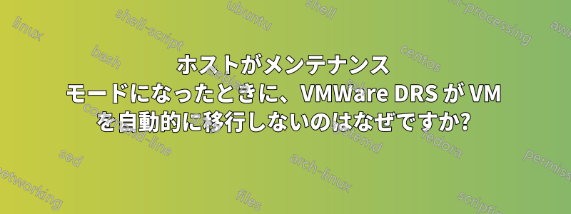 ホストがメンテナンス モードになったときに、VMWare DRS が VM を自動的に移行しないのはなぜですか?