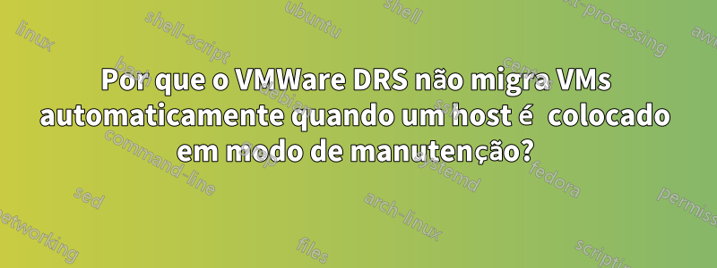 Por que o VMWare DRS não migra VMs automaticamente quando um host é colocado em modo de manutenção?