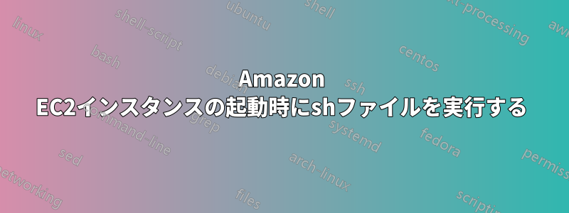 Amazon EC2インスタンスの起動時にshファイルを実行する