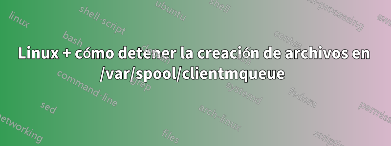 Linux + cómo detener la creación de archivos en /var/spool/clientmqueue 