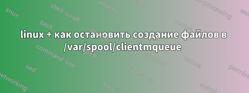 linux + как остановить создание файлов в /var/spool/clientmqueue 