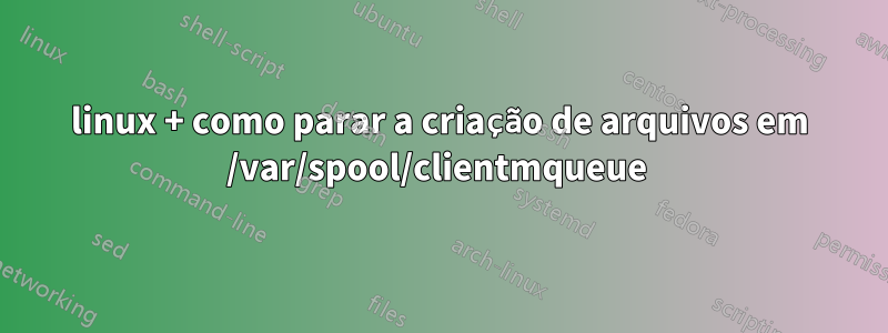 linux + como parar a criação de arquivos em /var/spool/clientmqueue 