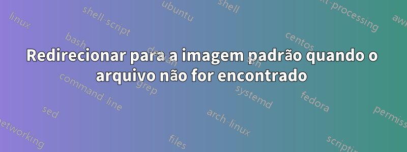 Redirecionar para a imagem padrão quando o arquivo não for encontrado