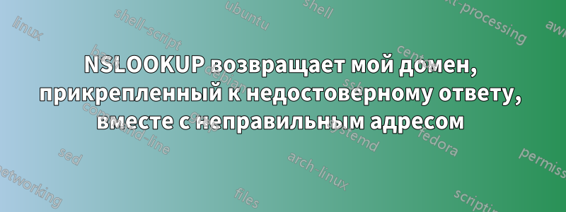 NSLOOKUP возвращает мой домен, прикрепленный к недостоверному ответу, вместе с неправильным адресом