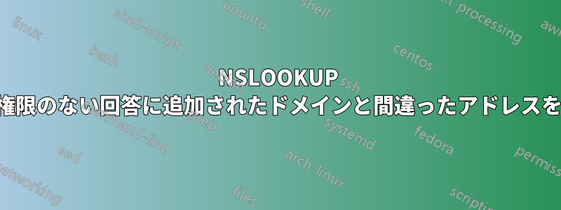 NSLOOKUP が、権限のない回答に追加されたドメインと間違ったアドレスを返す