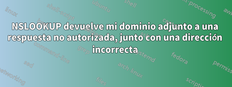 NSLOOKUP devuelve mi dominio adjunto a una respuesta no autorizada, junto con una dirección incorrecta