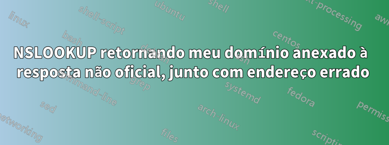 NSLOOKUP retornando meu domínio anexado à resposta não oficial, junto com endereço errado