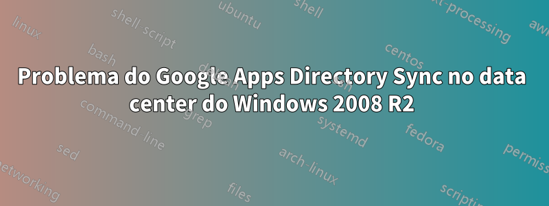 Problema do Google Apps Directory Sync no data center do Windows 2008 R2