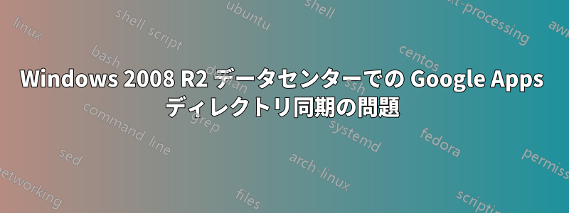 Windows 2008 R2 データセンターでの Google Apps ディレクトリ同期の問題