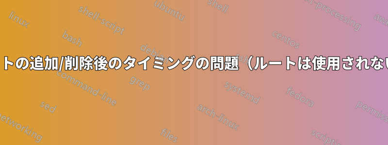 ルートの追加/削除後のタイミングの問題（ルートは使用されない）