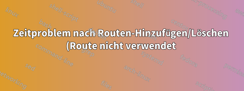 Zeitproblem nach Routen-Hinzufügen/Löschen (Route nicht verwendet)