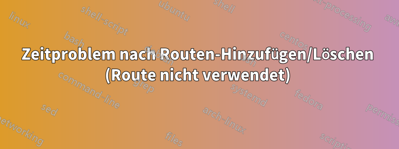 Zeitproblem nach Routen-Hinzufügen/Löschen (Route nicht verwendet)