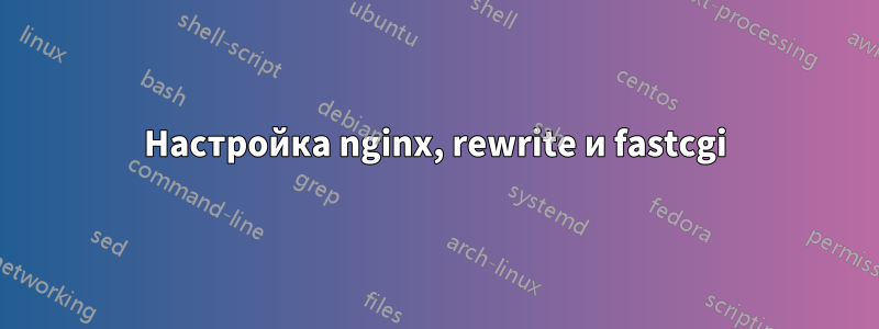 Настройка nginx, rewrite и fastcgi