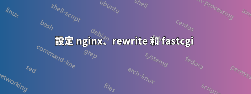 設定 nginx、rewrite 和 fastcgi