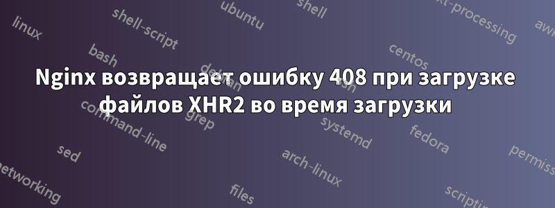 Nginx возвращает ошибку 408 при загрузке файлов XHR2 во время загрузки